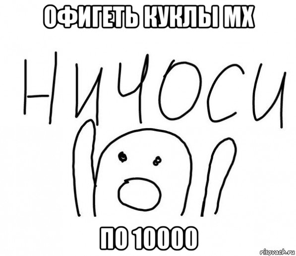 офигеть куклы мх по 10000, Мем  Ничоси