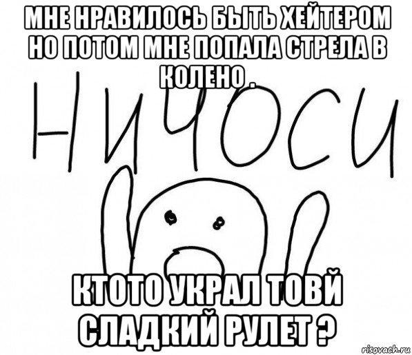 мне нравилось быть хейтером но потом мне попала стрела в колено . ктото украл товй сладкий рулет ?, Мем  Ничоси