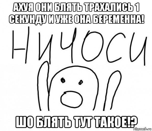 ахуя они блять трахались 1 секунду и уже она беременна! шо блять тут такое!?, Мем  Ничоси