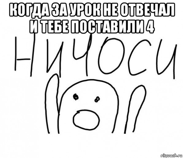 когда за урок не отвечал и тебе поставили 4 , Мем  Ничоси