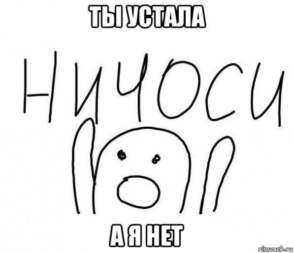 ты устала а я нет, Мем  Ничоси