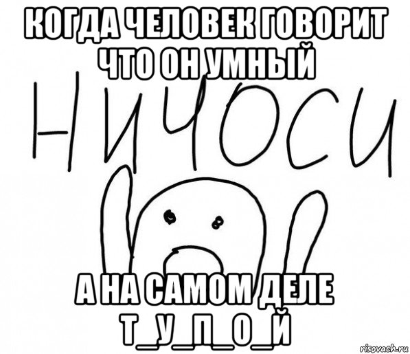 когда человек говорит что он умный а на самом деле т_у_п_о_й, Мем  Ничоси