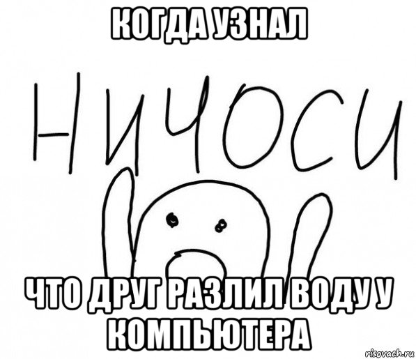 когда узнал что друг разлил воду у компьютера, Мем  Ничоси