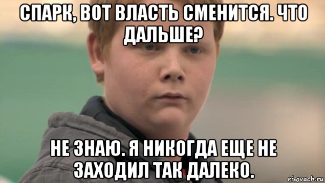 спарк, вот власть сменится. что дальше? не знаю. я никогда еще не заходил так далеко., Мем    нифигасе