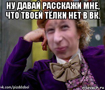 ну давай расскажи мне, что твоей тёлки нет в вк. , Мем Ну давай Пиздабол