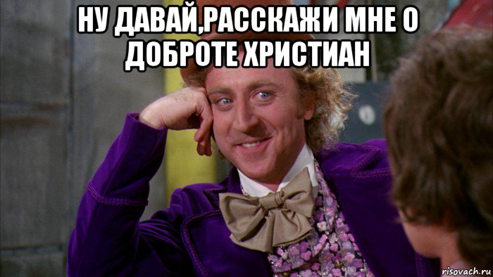 ну давай,расскажи мне о доброте христиан , Мем Ну давай расскажи (Вилли Вонка)