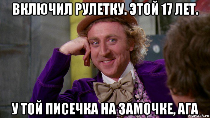 включил рулетку. этой 17 лет. у той писечка на замочке, ага, Мем Ну давай расскажи (Вилли Вонка)