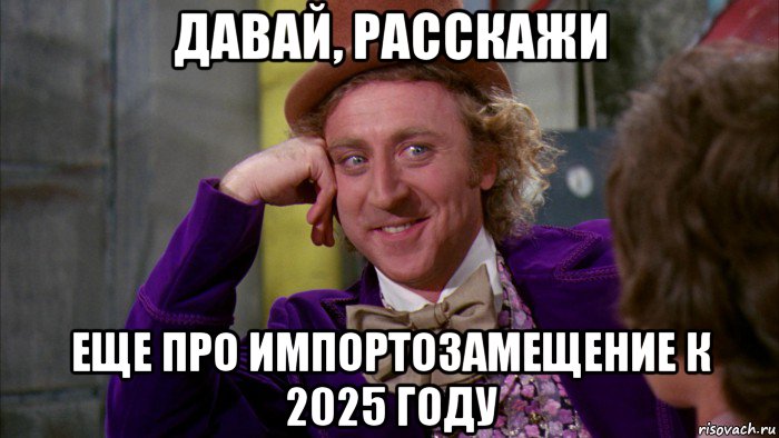 давай, расскажи еще про импортозамещение к 2025 году, Мем Ну давай расскажи (Вилли Вонка)