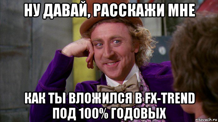 ну давай, расскажи мне как ты вложился в fx-trend под 100% годовых, Мем Ну давай расскажи (Вилли Вонка)