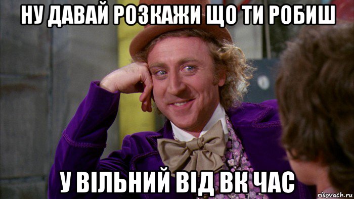 ну давай розкажи що ти робиш у вільний від вк час, Мем Ну давай расскажи (Вилли Вонка)