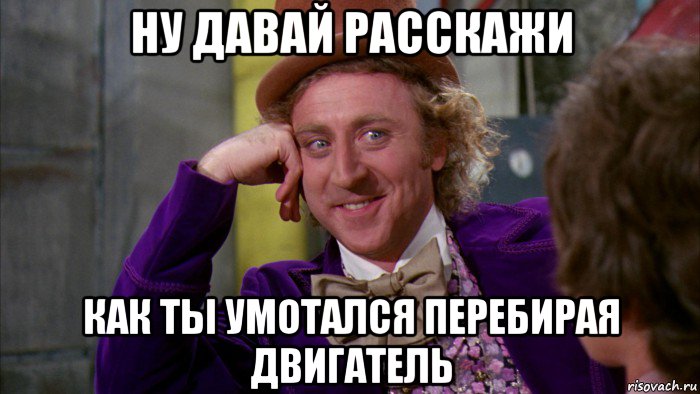 ну давай расскажи как ты умотался перебирая двигатель, Мем Ну давай расскажи (Вилли Вонка)