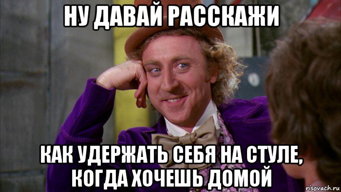 ну давай расскажи как удержать себя на стуле, когда хочешь домой, Мем Ну давай расскажи (Вилли Вонка)