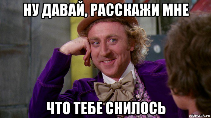 ну давай, расскажи мне что тебе снилось, Мем Ну давай расскажи (Вилли Вонка)