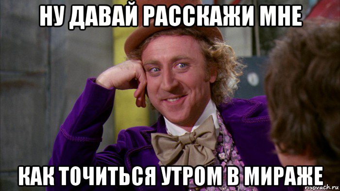 ну давай расскажи мне как точиться утром в мираже, Мем Ну давай расскажи (Вилли Вонка)