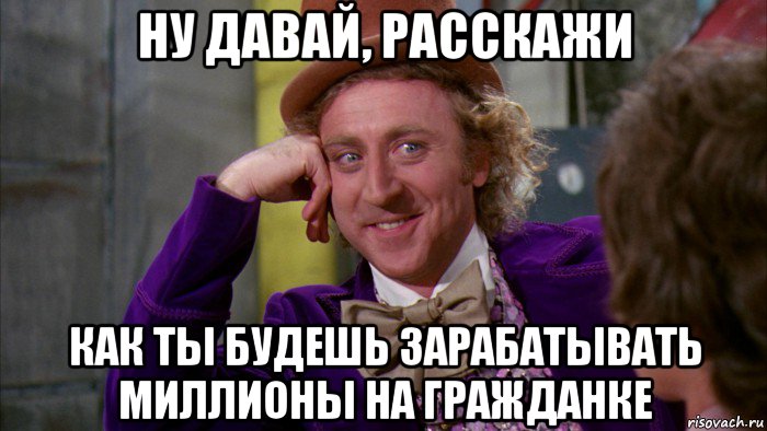 ну давай, расскажи как ты будешь зарабатывать миллионы на гражданке, Мем Ну давай расскажи (Вилли Вонка)