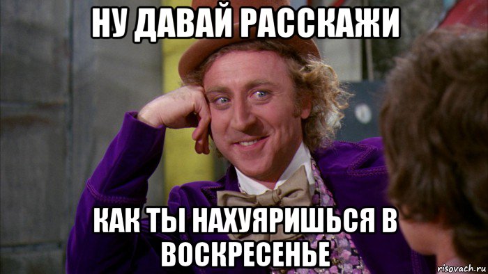 ну давай расскажи как ты нахуяришься в воскресенье, Мем Ну давай расскажи (Вилли Вонка)