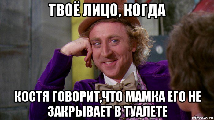 твоё лицо, когда костя говорит,что мамка его не закрывает в туалете, Мем Ну давай расскажи (Вилли Вонка)