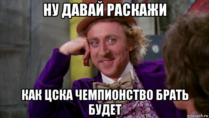 ну давай раскажи как цска чемпионство брать будет, Мем Ну давай расскажи (Вилли Вонка)