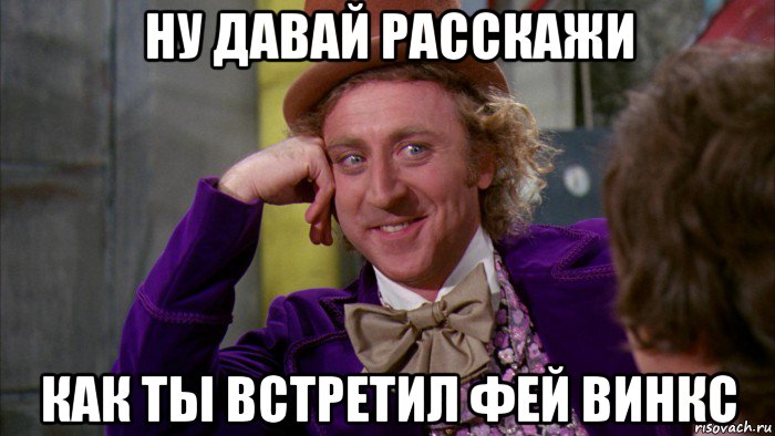 ну давай расскажи как ты встретил фей винкс, Мем Ну давай расскажи (Вилли Вонка)