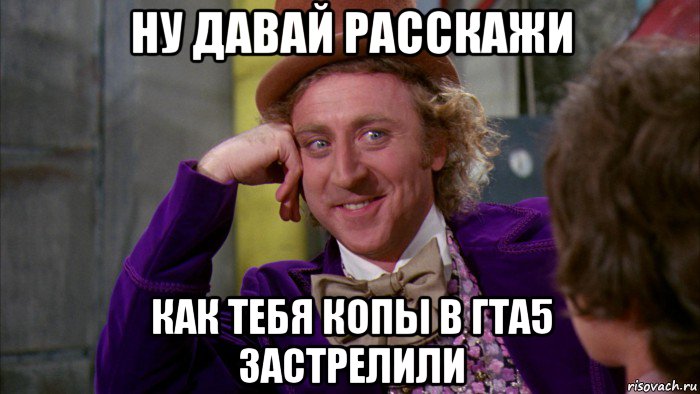 ну давай расскажи как тебя копы в гта5 застрелили, Мем Ну давай расскажи (Вилли Вонка)