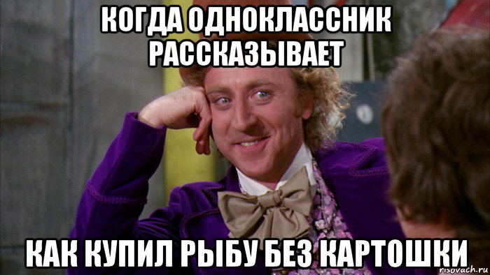 когда одноклассник рассказывает как купил рыбу без картошки, Мем Ну давай расскажи (Вилли Вонка)