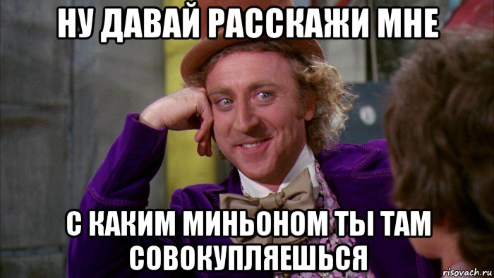 ну давай расскажи мне с каким миньоном ты там совокупляешься, Мем Ну давай расскажи (Вилли Вонка)