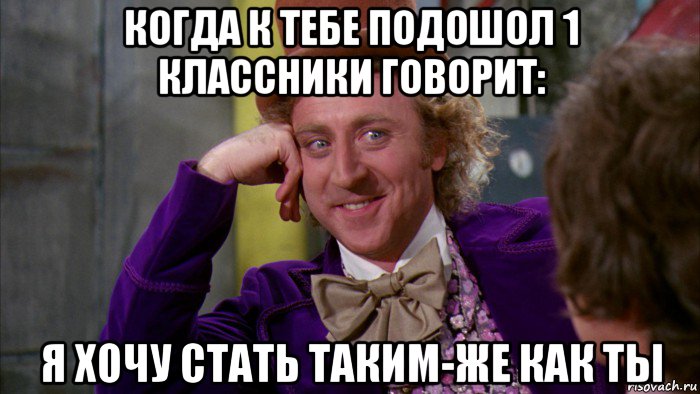 когда к тебе подошол 1 классники говорит: я хочу стать таким-же как ты, Мем Ну давай расскажи (Вилли Вонка)