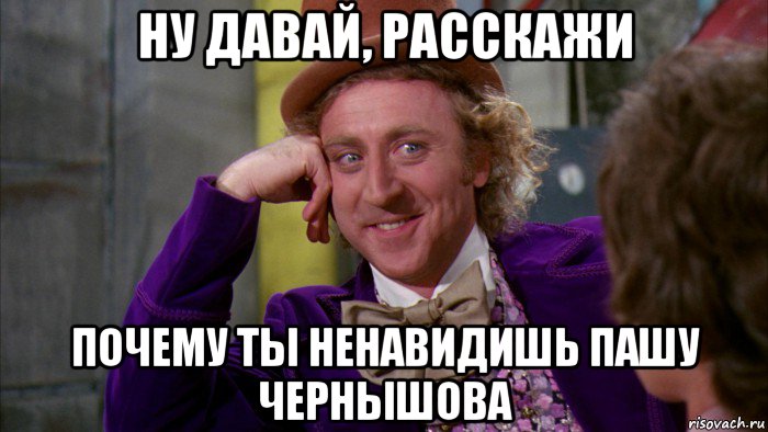 ну давай, расскажи почему ты ненавидишь пашу чернышова, Мем Ну давай расскажи (Вилли Вонка)