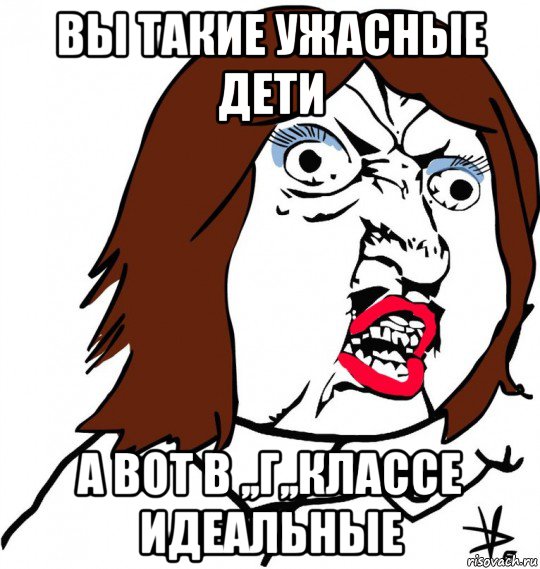 вы такие ужасные дети а вот в ,,г,,классе идеальные, Мем Ну почему (девушка)