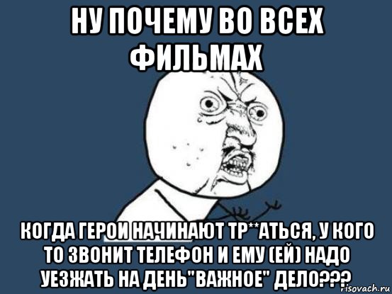 ну почему во всех фильмах когда герои начинают тр**аться, у кого то звонит телефон и ему (ей) надо уезжать на день"важное" дело???, Мем Ну почему