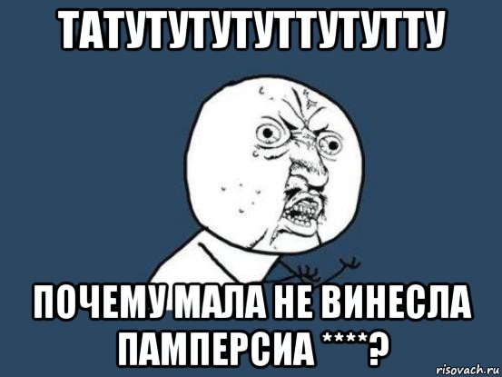 татутутутуттутутту почему мала не винесла памперсиа ****?, Мем Ну почему