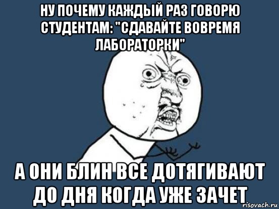 ну почему каждый раз говорю студентам: "сдавайте вовремя лабораторки" а они блин все дотягивают до дня когда уже зачет, Мем Ну почему