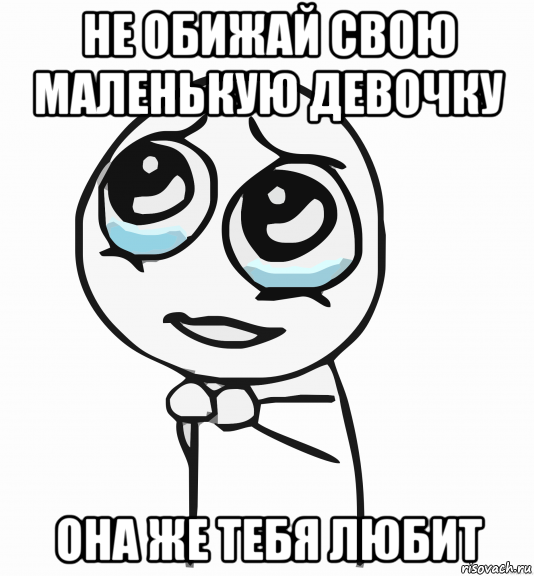 не обижай свою маленькую девочку она же тебя любит, Мем  ну пожалуйста (please)