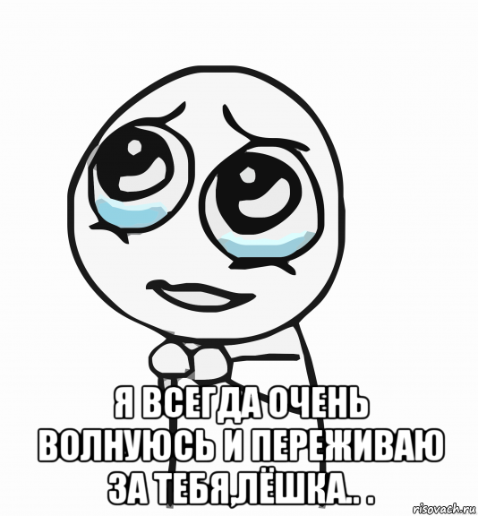  я всегда очень волнуюсь и переживаю за тебя,лёшка.. ., Мем  ну пожалуйста (please)