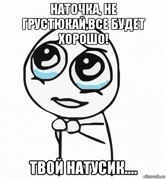 наточка, не грустюкай,все будет хорошо! твой натусик...., Мем  ну пожалуйста (please)