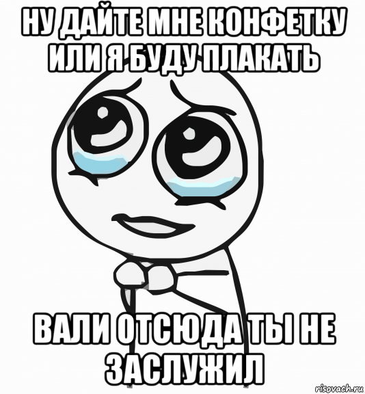 ну дайте мне конфетку или я буду плакать вали отсюда ты не заслужил, Мем  ну пожалуйста (please)