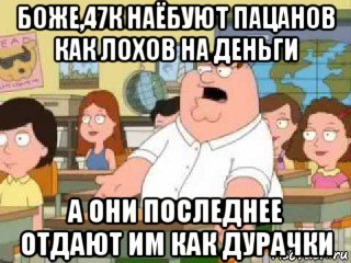 боже,47к наёбуют пацанов как лохов на деньги а они последнее отдают им как дурачки