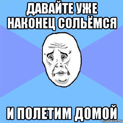 давайте уже наконец сольёмся и полетим домой, Мем Okay face