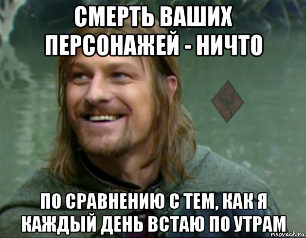 смерть ваших персонажей - ничто по сравнению с тем, как я каждый день встаю по утрам, Мем ОР Тролль Боромир