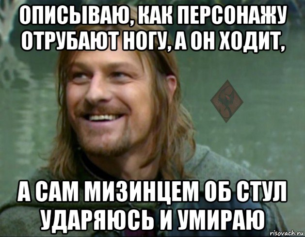 описываю, как персонажу отрубают ногу, а он ходит, а сам мизинцем об стул ударяюсь и умираю, Мем ОР Тролль Боромир