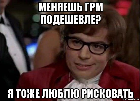 меняешь грм подешевле? я тоже люблю рисковать, Мем Остин Пауэрс (я тоже люблю рисковать)