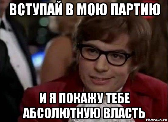 вступай в мою партию и я покажу тебе абсолютную власть, Мем Остин Пауэрс (я тоже люблю рисковать)