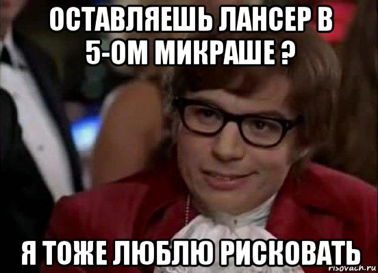 оставляешь лансер в 5-ом микраше ? я тоже люблю рисковать, Мем Остин Пауэрс (я тоже люблю рисковать)