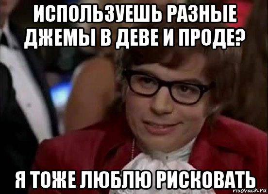 используешь разные джемы в деве и проде? я тоже люблю рисковать, Мем Остин Пауэрс (я тоже люблю рисковать)