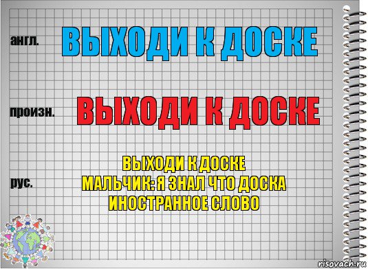 Выходи к доске Выходи к доске Выходи к доске
Мальчик: я знал что доска иностранное слово, Комикс  Перевод с английского