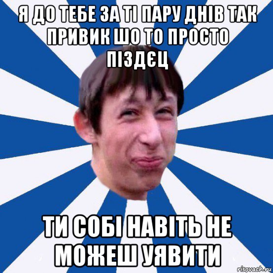 я до тебе за ті пару днів так привик шо то просто піздєц ти собі навіть не можеш уявити, Мем Типичный пиздабол