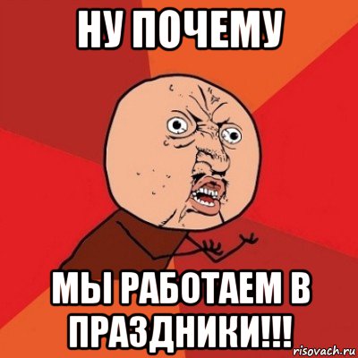 ну почему мы работаем в праздники!!!, Мем Почему