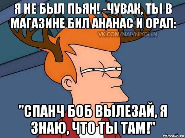 я не был пьян! -чувак, ты в магазине бил ананас и орал: "спанч боб вылезай, я знаю, что ты там!", Мем  Подозрительный олень