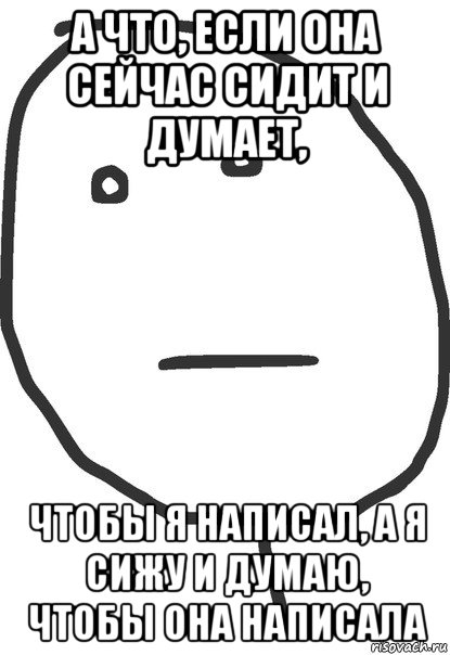 а что, если она сейчас сидит и думает, чтобы я написал, а я сижу и думаю, чтобы она написала, Мем покер фейс