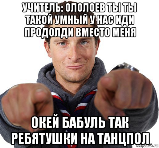 учитель: ололоев ты ты такой умный у нас иди продолди вместо меня окей бабуль так ребятушки на танцпол